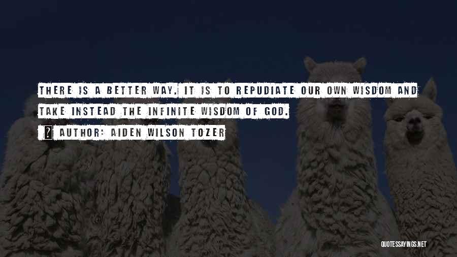 Aiden Wilson Tozer Quotes: There Is A Better Way. It Is To Repudiate Our Own Wisdom And Take Instead The Infinite Wisdom Of God.