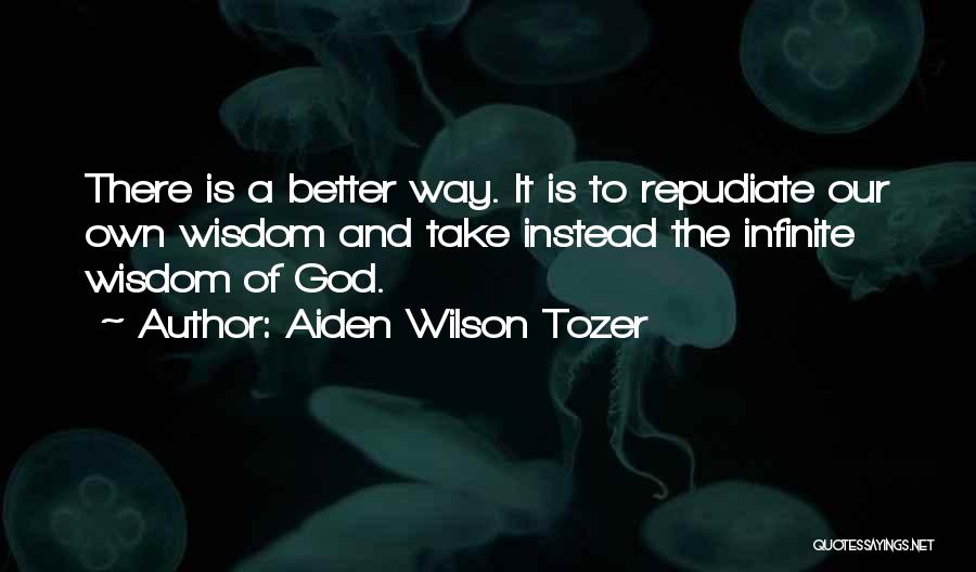 Aiden Wilson Tozer Quotes: There Is A Better Way. It Is To Repudiate Our Own Wisdom And Take Instead The Infinite Wisdom Of God.