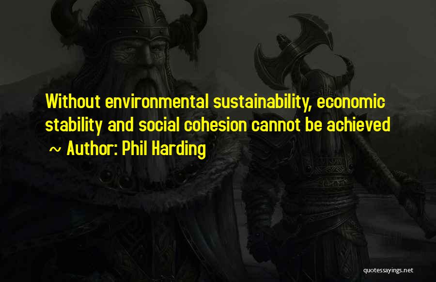 Phil Harding Quotes: Without Environmental Sustainability, Economic Stability And Social Cohesion Cannot Be Achieved