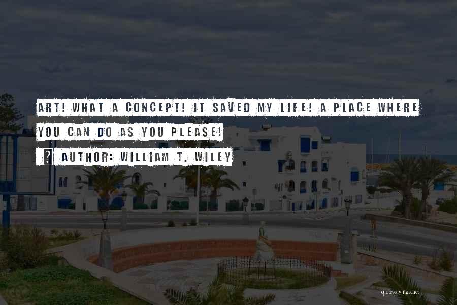 William T. Wiley Quotes: Art! What A Concept! It Saved My Life! A Place Where You Can Do As You Please!