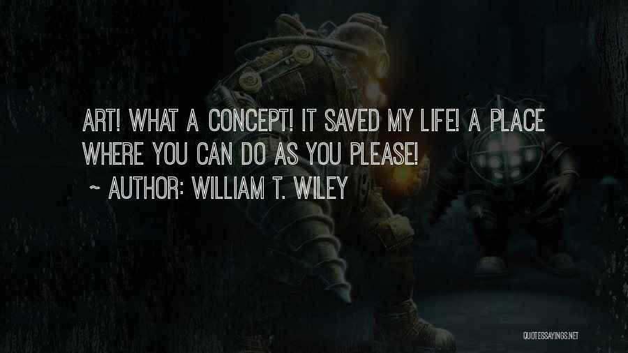William T. Wiley Quotes: Art! What A Concept! It Saved My Life! A Place Where You Can Do As You Please!