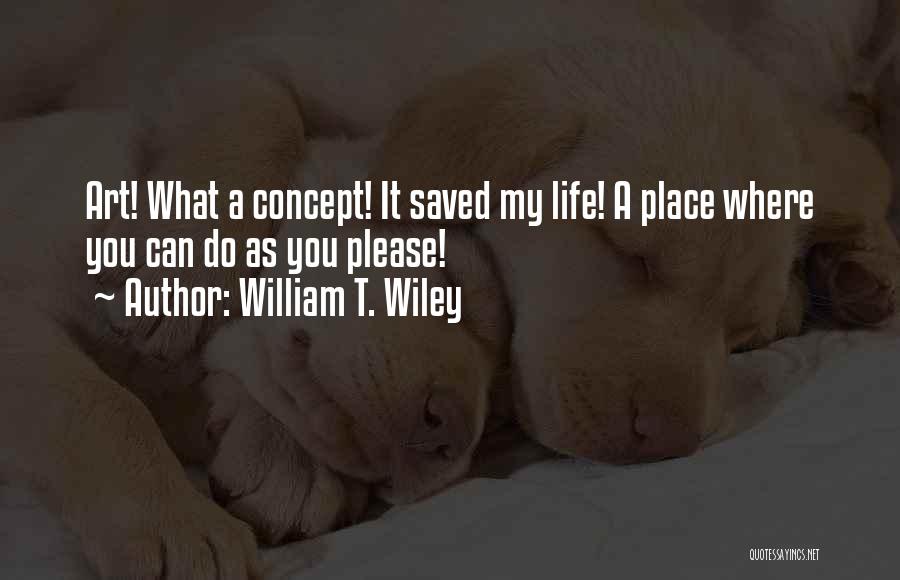 William T. Wiley Quotes: Art! What A Concept! It Saved My Life! A Place Where You Can Do As You Please!