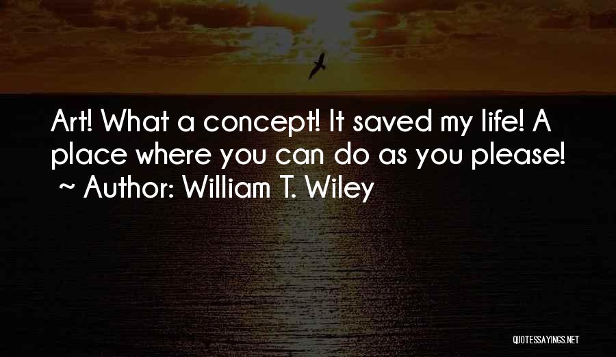 William T. Wiley Quotes: Art! What A Concept! It Saved My Life! A Place Where You Can Do As You Please!