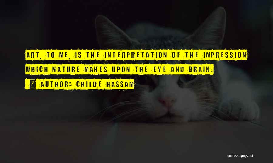 Childe Hassam Quotes: Art, To Me, Is The Interpretation Of The Impression Which Nature Makes Upon The Eye And Brain.