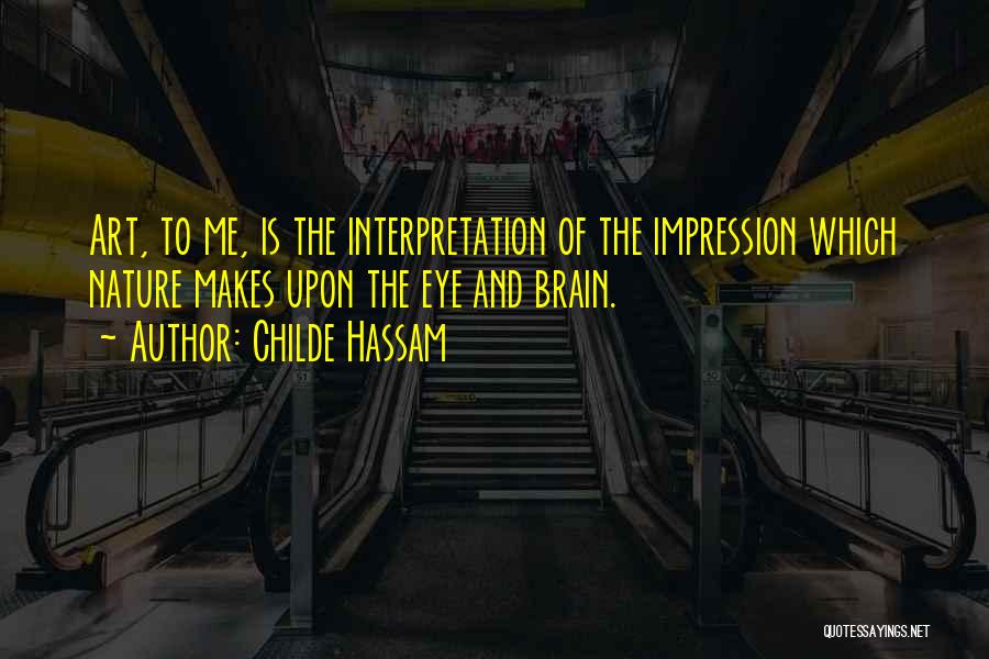 Childe Hassam Quotes: Art, To Me, Is The Interpretation Of The Impression Which Nature Makes Upon The Eye And Brain.