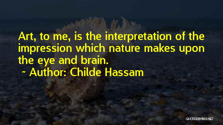 Childe Hassam Quotes: Art, To Me, Is The Interpretation Of The Impression Which Nature Makes Upon The Eye And Brain.