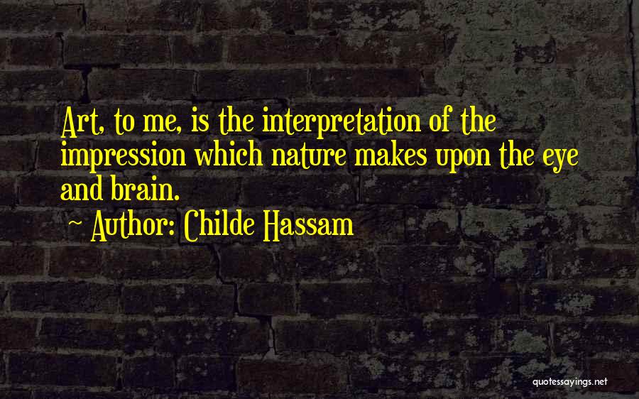 Childe Hassam Quotes: Art, To Me, Is The Interpretation Of The Impression Which Nature Makes Upon The Eye And Brain.