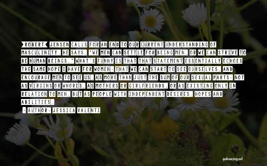 Jessica Valenti Quotes: [robert] Jensen Calls For An End To Our Current Understanding Of Masculinity. He Says, We Men Can Settle For Being