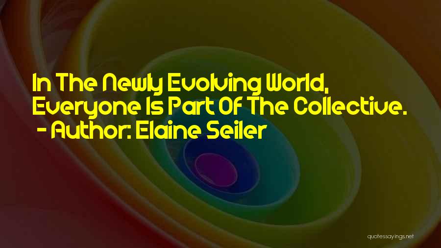 Elaine Seiler Quotes: In The Newly Evolving World, Everyone Is Part Of The Collective.