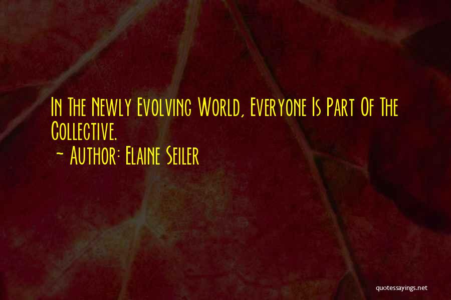 Elaine Seiler Quotes: In The Newly Evolving World, Everyone Is Part Of The Collective.