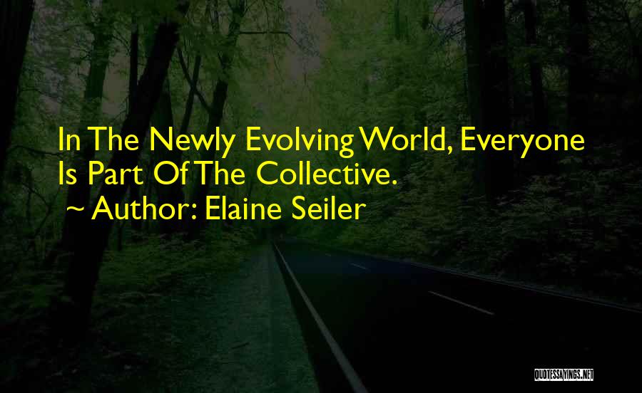 Elaine Seiler Quotes: In The Newly Evolving World, Everyone Is Part Of The Collective.