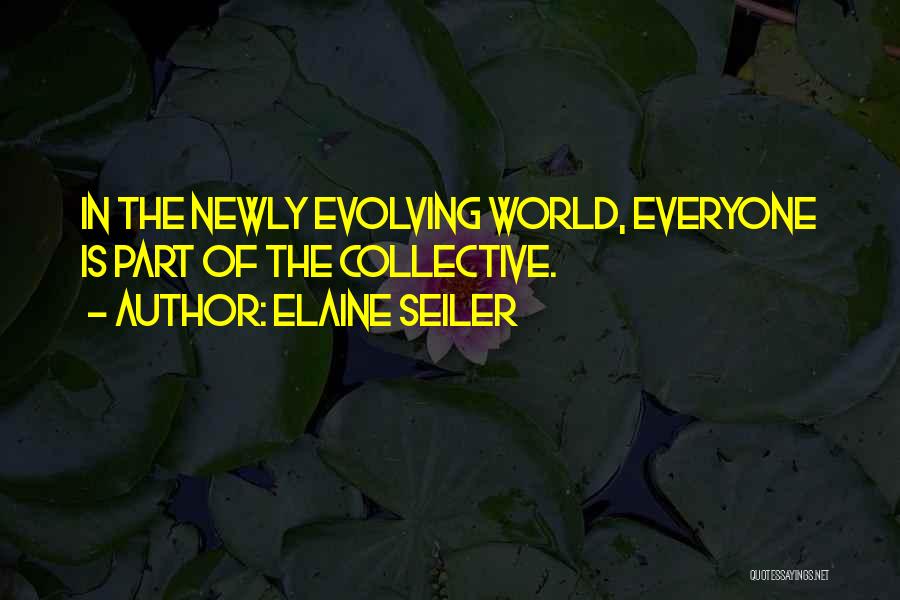 Elaine Seiler Quotes: In The Newly Evolving World, Everyone Is Part Of The Collective.