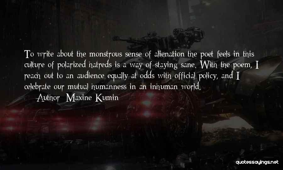 Maxine Kumin Quotes: To Write About The Monstrous Sense Of Alienation The Poet Feels In This Culture Of Polarized Hatreds Is A Way