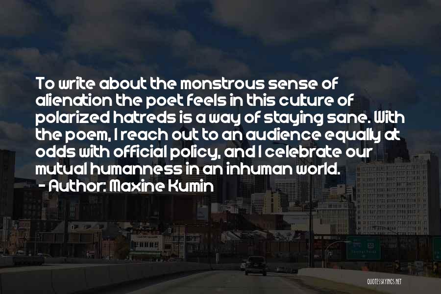 Maxine Kumin Quotes: To Write About The Monstrous Sense Of Alienation The Poet Feels In This Culture Of Polarized Hatreds Is A Way