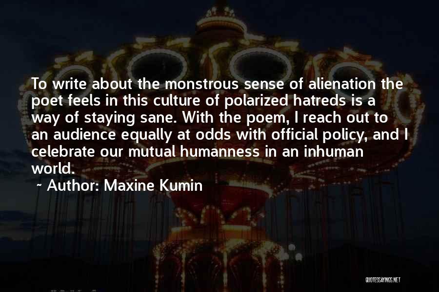 Maxine Kumin Quotes: To Write About The Monstrous Sense Of Alienation The Poet Feels In This Culture Of Polarized Hatreds Is A Way