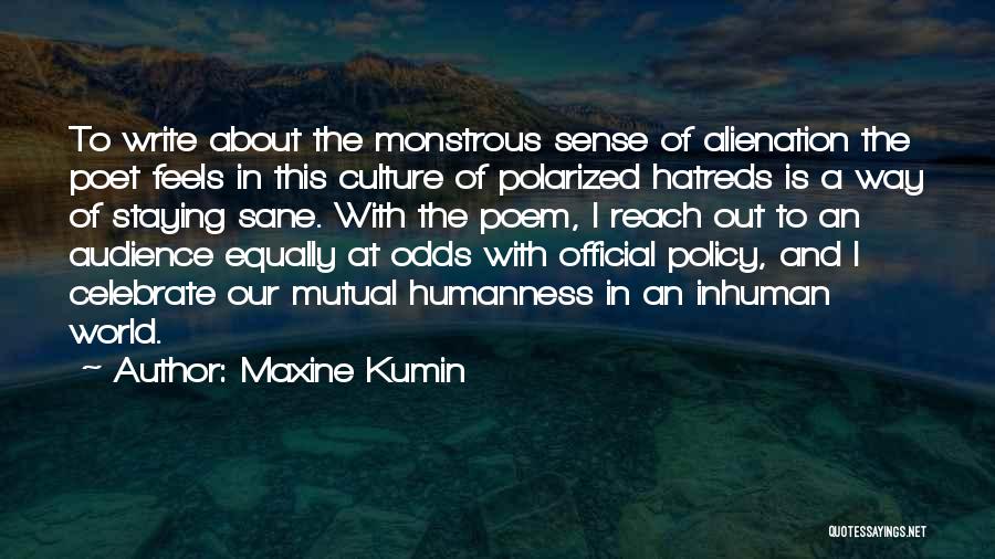 Maxine Kumin Quotes: To Write About The Monstrous Sense Of Alienation The Poet Feels In This Culture Of Polarized Hatreds Is A Way