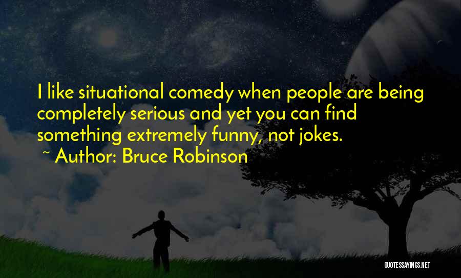 Bruce Robinson Quotes: I Like Situational Comedy When People Are Being Completely Serious And Yet You Can Find Something Extremely Funny, Not Jokes.