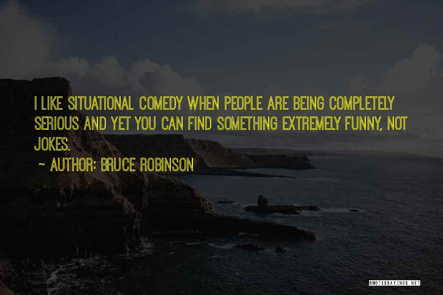 Bruce Robinson Quotes: I Like Situational Comedy When People Are Being Completely Serious And Yet You Can Find Something Extremely Funny, Not Jokes.