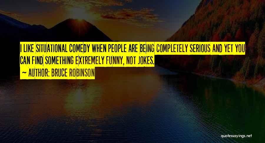 Bruce Robinson Quotes: I Like Situational Comedy When People Are Being Completely Serious And Yet You Can Find Something Extremely Funny, Not Jokes.