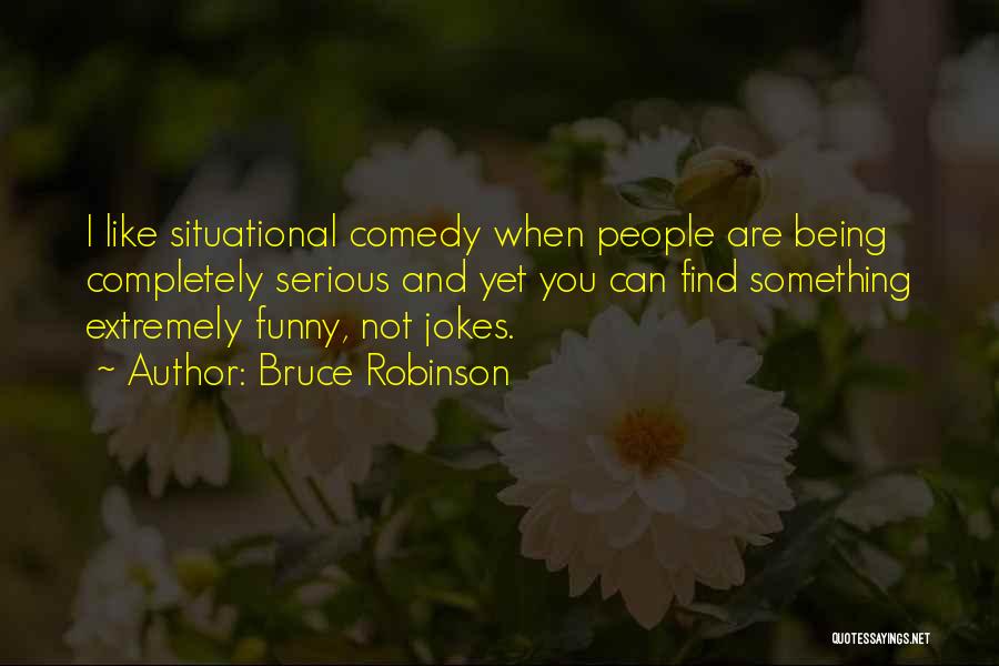 Bruce Robinson Quotes: I Like Situational Comedy When People Are Being Completely Serious And Yet You Can Find Something Extremely Funny, Not Jokes.