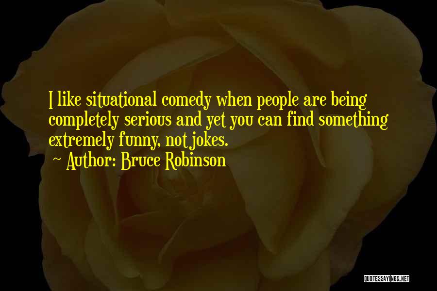 Bruce Robinson Quotes: I Like Situational Comedy When People Are Being Completely Serious And Yet You Can Find Something Extremely Funny, Not Jokes.