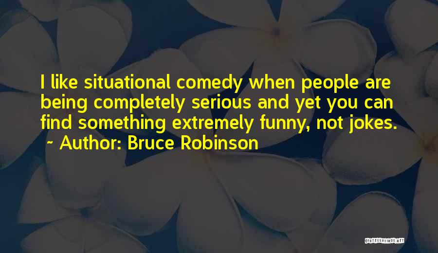 Bruce Robinson Quotes: I Like Situational Comedy When People Are Being Completely Serious And Yet You Can Find Something Extremely Funny, Not Jokes.