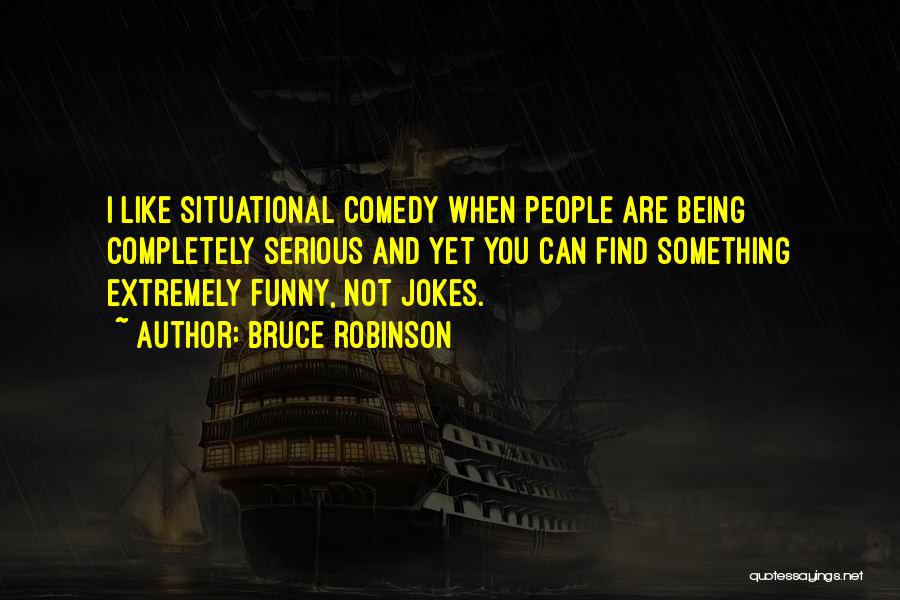 Bruce Robinson Quotes: I Like Situational Comedy When People Are Being Completely Serious And Yet You Can Find Something Extremely Funny, Not Jokes.