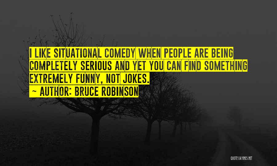 Bruce Robinson Quotes: I Like Situational Comedy When People Are Being Completely Serious And Yet You Can Find Something Extremely Funny, Not Jokes.