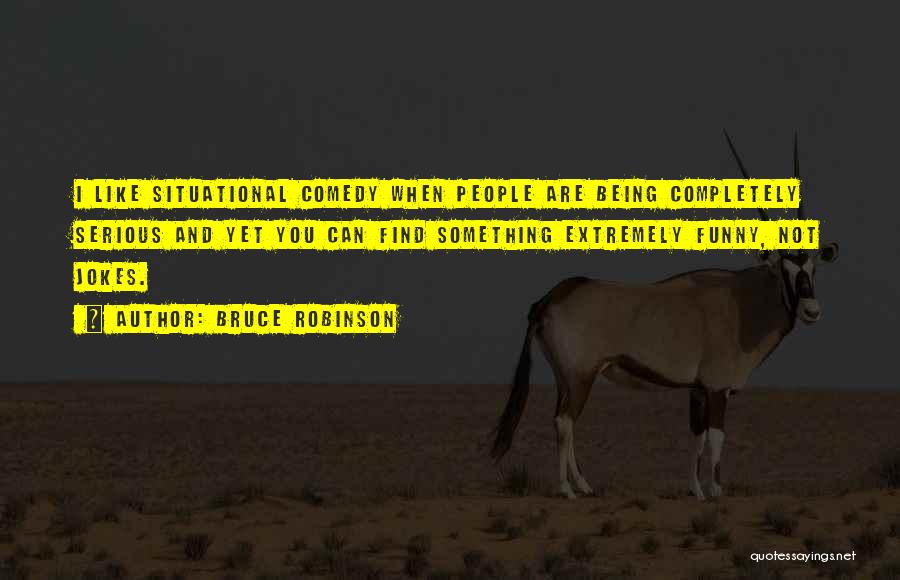 Bruce Robinson Quotes: I Like Situational Comedy When People Are Being Completely Serious And Yet You Can Find Something Extremely Funny, Not Jokes.