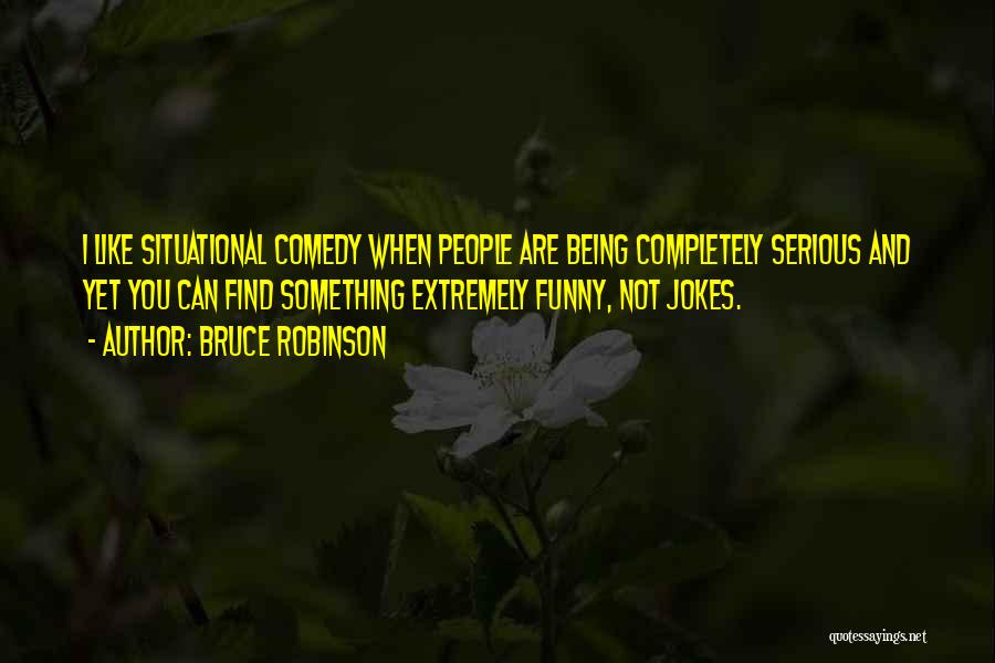 Bruce Robinson Quotes: I Like Situational Comedy When People Are Being Completely Serious And Yet You Can Find Something Extremely Funny, Not Jokes.