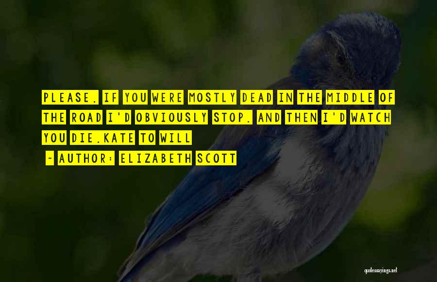 Elizabeth Scott Quotes: Please. If You Were Mostly Dead In The Middle Of The Road I'd Obviously Stop. And Then I'd Watch You