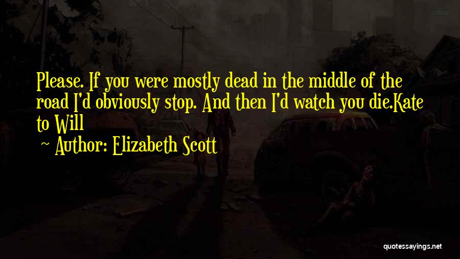 Elizabeth Scott Quotes: Please. If You Were Mostly Dead In The Middle Of The Road I'd Obviously Stop. And Then I'd Watch You