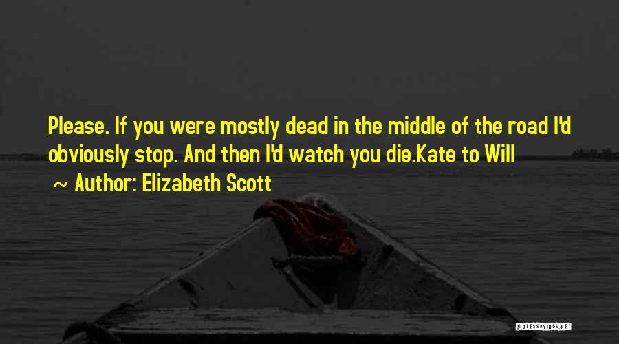 Elizabeth Scott Quotes: Please. If You Were Mostly Dead In The Middle Of The Road I'd Obviously Stop. And Then I'd Watch You