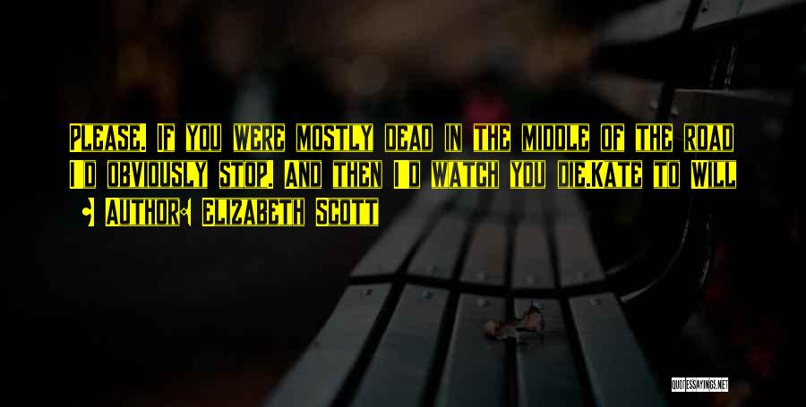 Elizabeth Scott Quotes: Please. If You Were Mostly Dead In The Middle Of The Road I'd Obviously Stop. And Then I'd Watch You