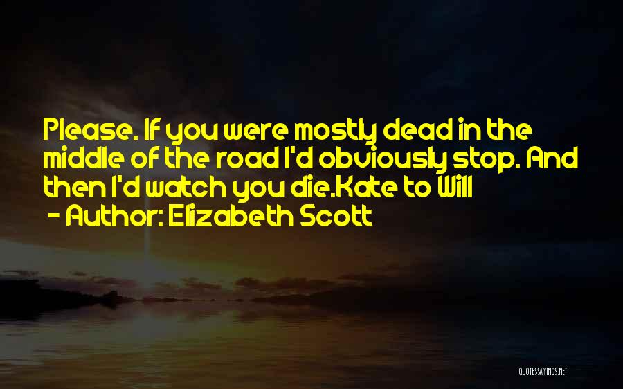 Elizabeth Scott Quotes: Please. If You Were Mostly Dead In The Middle Of The Road I'd Obviously Stop. And Then I'd Watch You