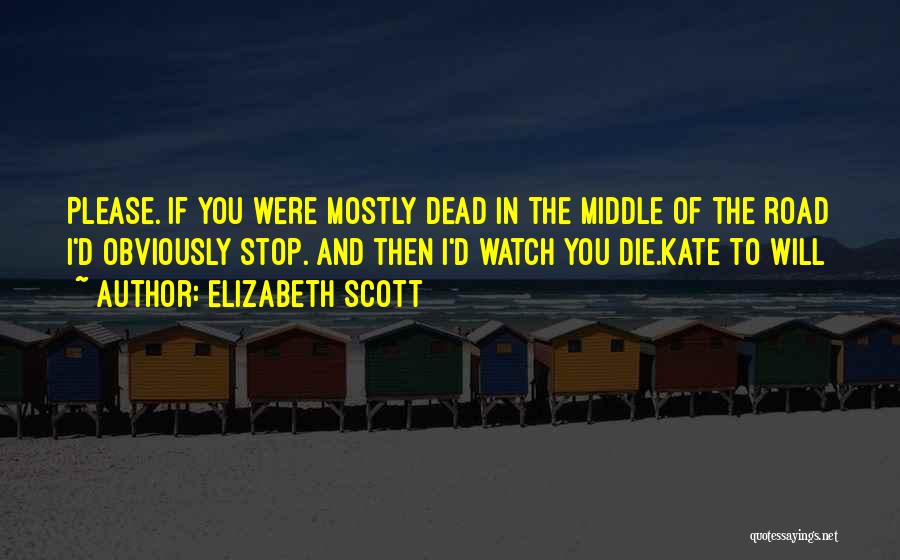 Elizabeth Scott Quotes: Please. If You Were Mostly Dead In The Middle Of The Road I'd Obviously Stop. And Then I'd Watch You