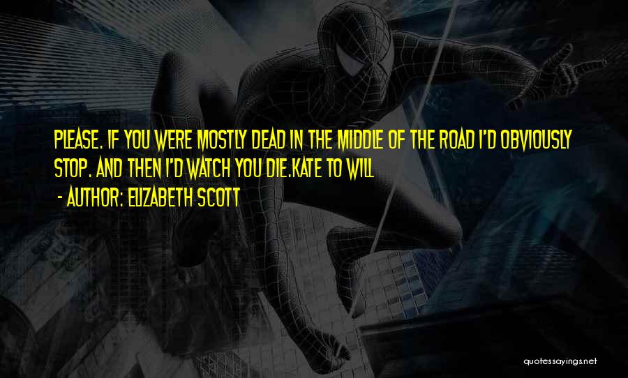 Elizabeth Scott Quotes: Please. If You Were Mostly Dead In The Middle Of The Road I'd Obviously Stop. And Then I'd Watch You