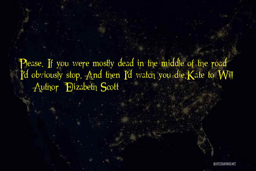 Elizabeth Scott Quotes: Please. If You Were Mostly Dead In The Middle Of The Road I'd Obviously Stop. And Then I'd Watch You