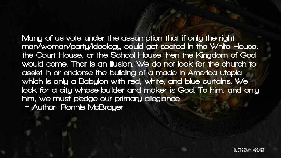 Ronnie McBrayer Quotes: Many Of Us Vote Under The Assumption That If Only The Right Man/woman/party/ideology Could Get Seated In The White House,