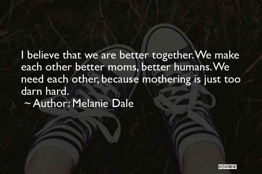 Melanie Dale Quotes: I Believe That We Are Better Together. We Make Each Other Better Moms, Better Humans. We Need Each Other, Because