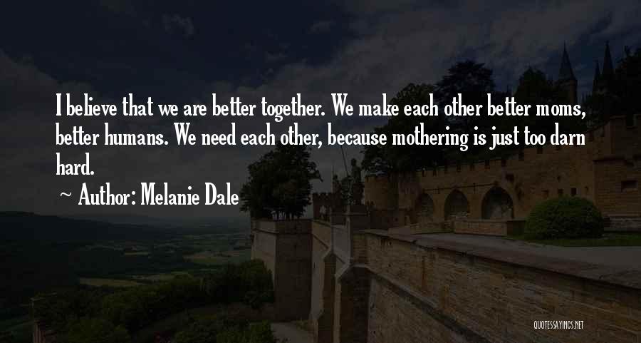 Melanie Dale Quotes: I Believe That We Are Better Together. We Make Each Other Better Moms, Better Humans. We Need Each Other, Because