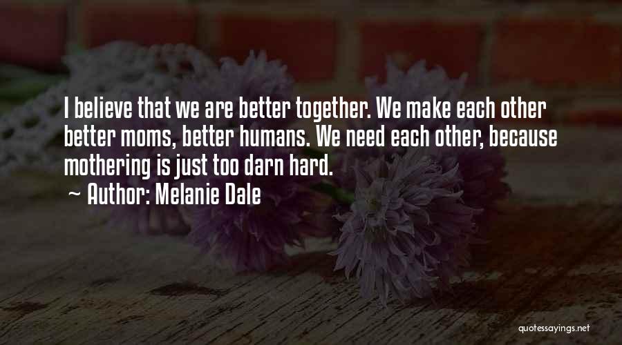 Melanie Dale Quotes: I Believe That We Are Better Together. We Make Each Other Better Moms, Better Humans. We Need Each Other, Because