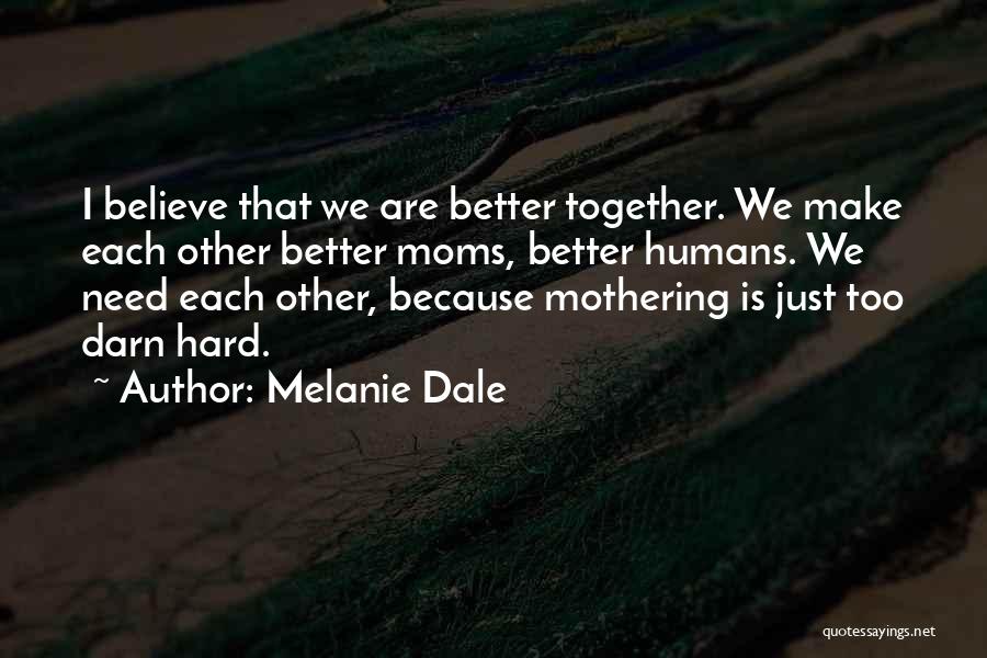 Melanie Dale Quotes: I Believe That We Are Better Together. We Make Each Other Better Moms, Better Humans. We Need Each Other, Because