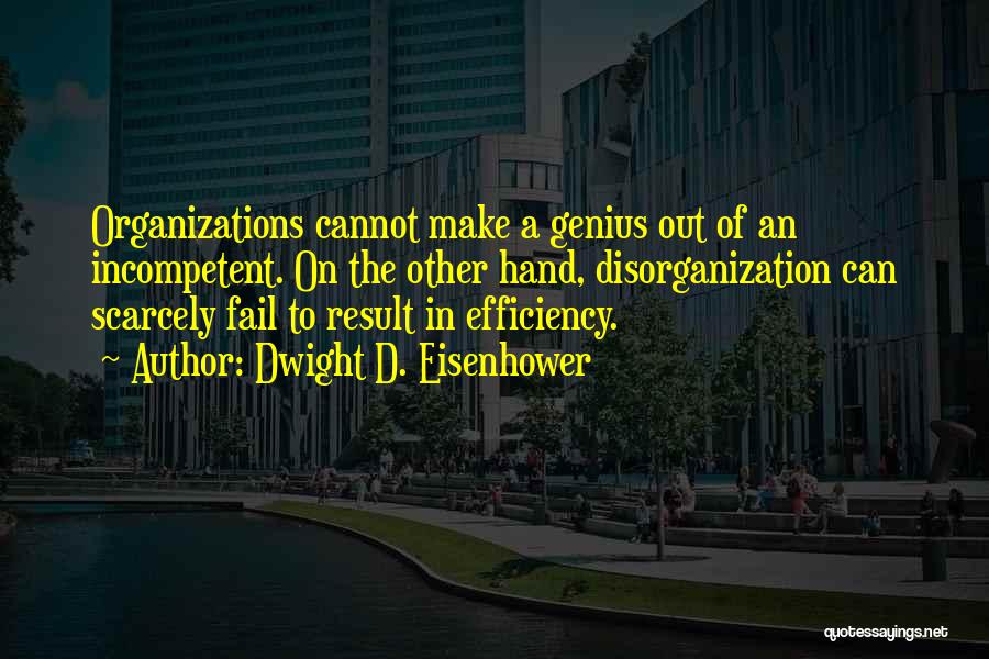 Dwight D. Eisenhower Quotes: Organizations Cannot Make A Genius Out Of An Incompetent. On The Other Hand, Disorganization Can Scarcely Fail To Result In