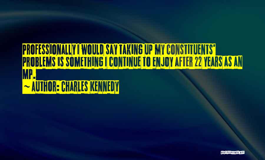 Charles Kennedy Quotes: Professionally I Would Say Taking Up My Constituents' Problems Is Something I Continue To Enjoy After 22 Years As An