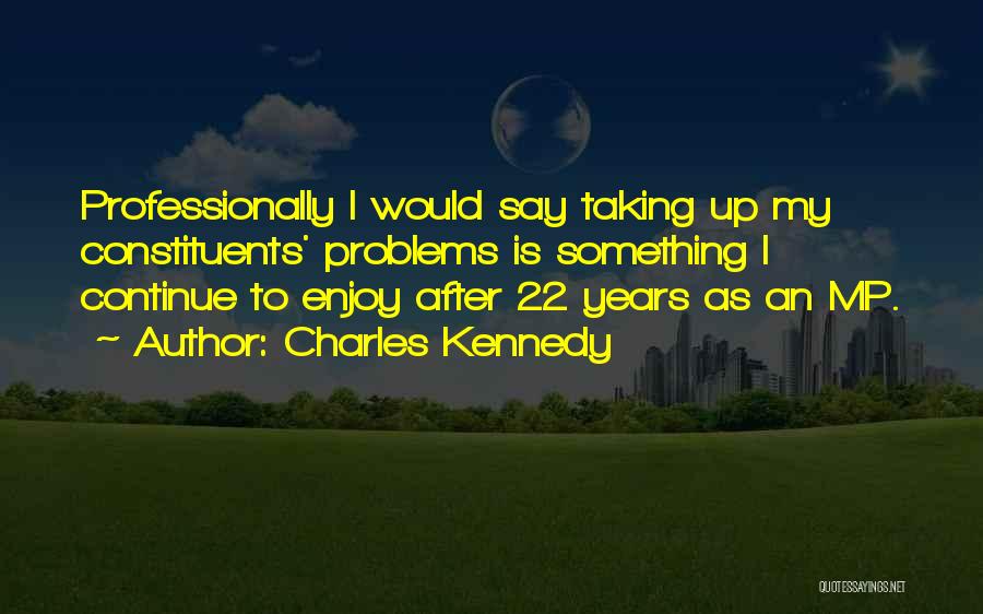 Charles Kennedy Quotes: Professionally I Would Say Taking Up My Constituents' Problems Is Something I Continue To Enjoy After 22 Years As An