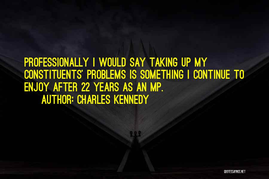 Charles Kennedy Quotes: Professionally I Would Say Taking Up My Constituents' Problems Is Something I Continue To Enjoy After 22 Years As An