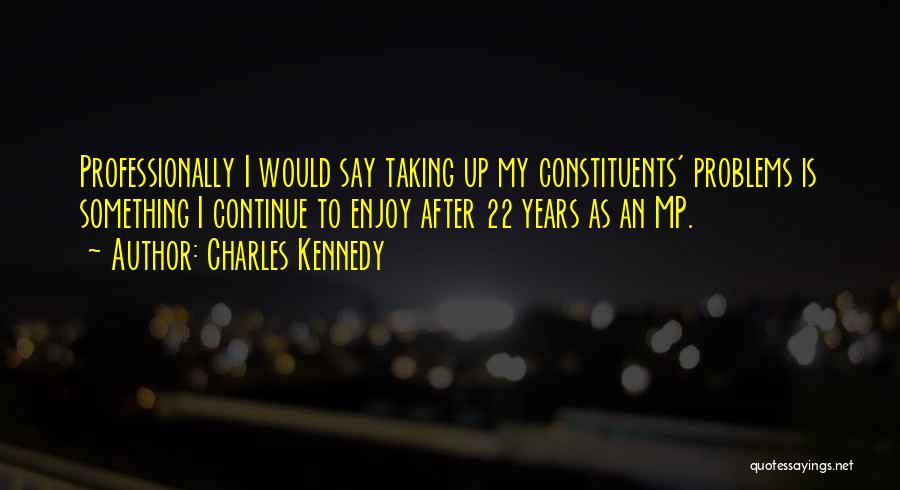 Charles Kennedy Quotes: Professionally I Would Say Taking Up My Constituents' Problems Is Something I Continue To Enjoy After 22 Years As An