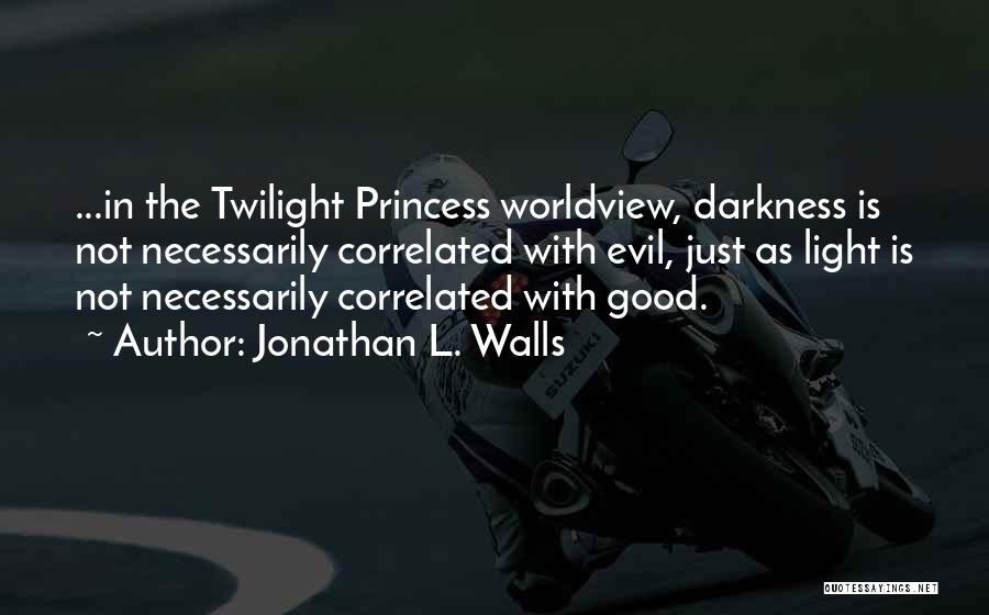 Jonathan L. Walls Quotes: ...in The Twilight Princess Worldview, Darkness Is Not Necessarily Correlated With Evil, Just As Light Is Not Necessarily Correlated With