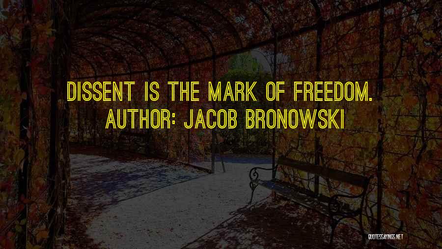 Jacob Bronowski Quotes: Dissent Is The Mark Of Freedom.